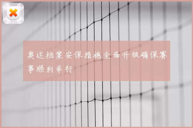 奥运档案安保措施全面升级确保赛事顺利举行