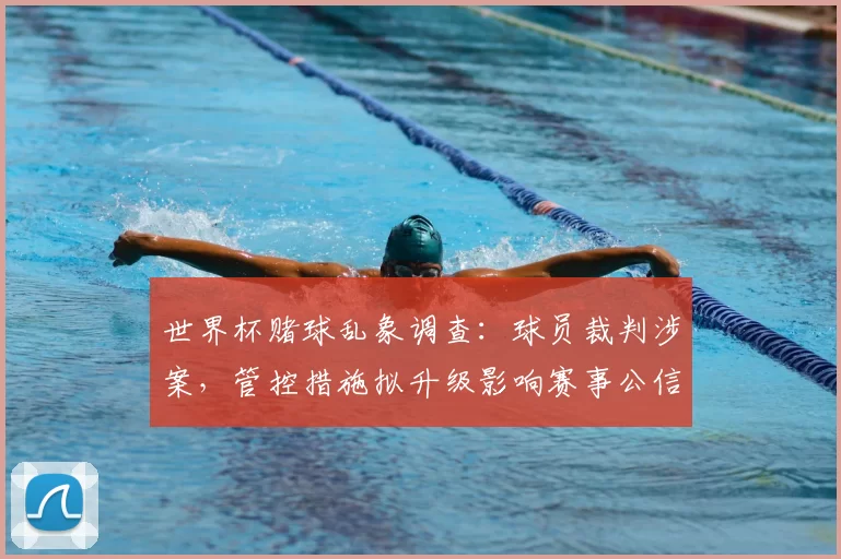 世界杯赌球乱象调查：球员裁判涉案，管控措施拟升级影响赛事公信力