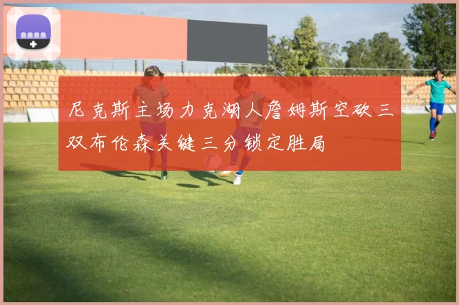 尼克斯主场力克湖人詹姆斯空砍三双布伦森关键三分锁定胜局