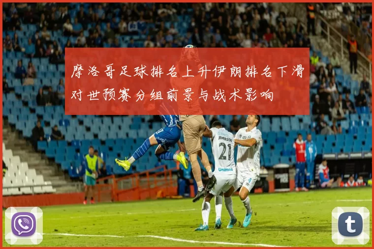 摩洛哥足球排名上升伊朗排名下滑对世预赛分组前景与战术影响