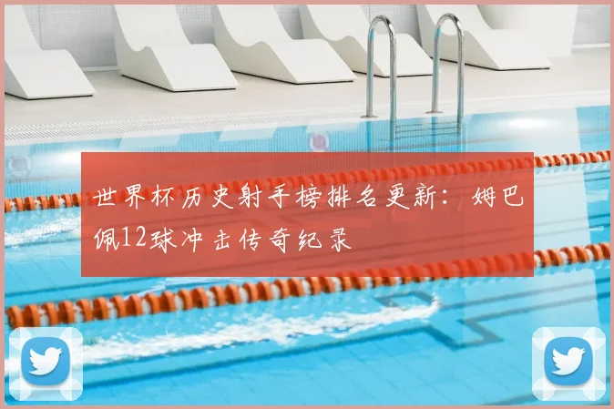 世界杯历史射手榜排名更新:姆巴佩12球冲击传奇纪录