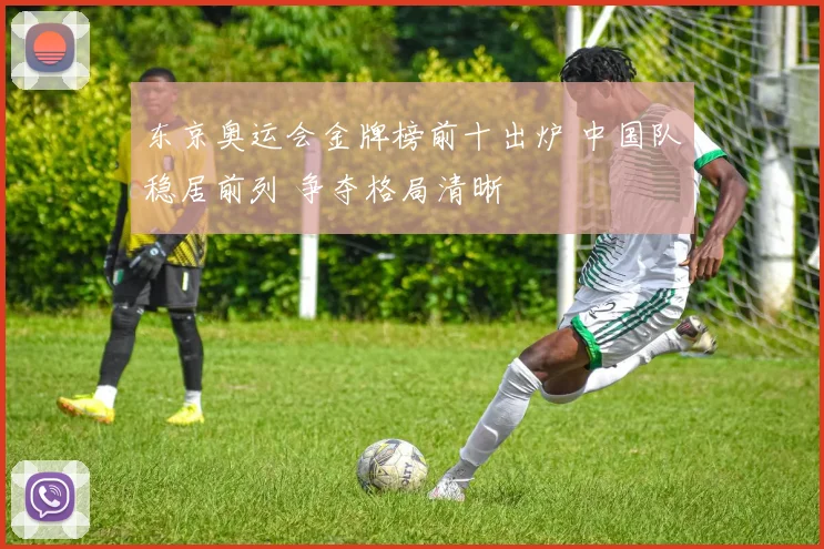 东京奥运会金牌榜前十出炉 中国队稳居前列 争夺格局清晰
