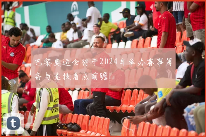 巴黎奥运会将于2024年举办赛事筹备与竞技看点前瞻