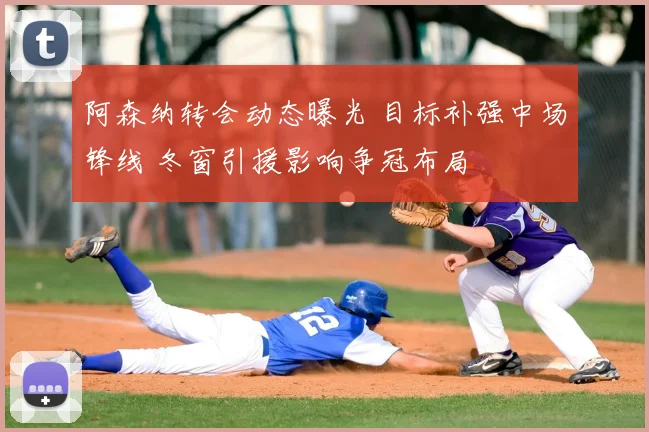 阿森纳转会动态曝光 目标补强中场锋线 冬窗引援影响争冠布局