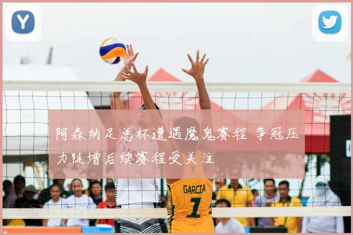 阿森纳足总杯遭遇魔鬼赛程 争冠压力陡增后续赛程受关注