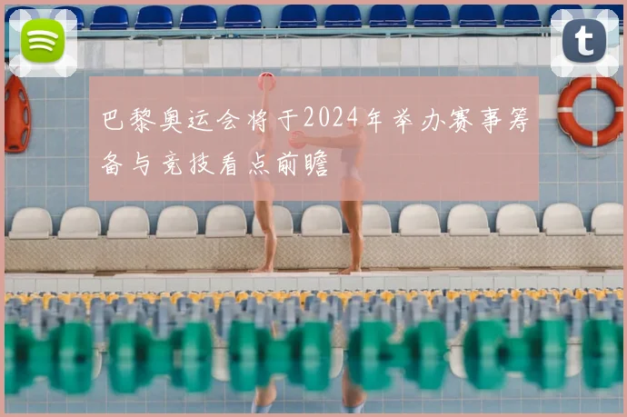 巴黎奥运会将于2024年举办赛事筹备与竞技看点前瞻