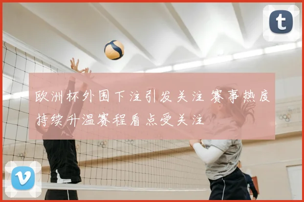 欧洲杯外围下注引发关注 赛事热度持续升温赛程看点受关注