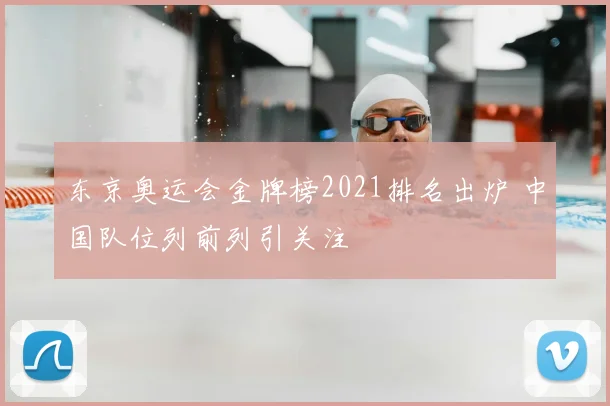 东京奥运会金牌榜2021排名出炉 中国队位列前列引关注
