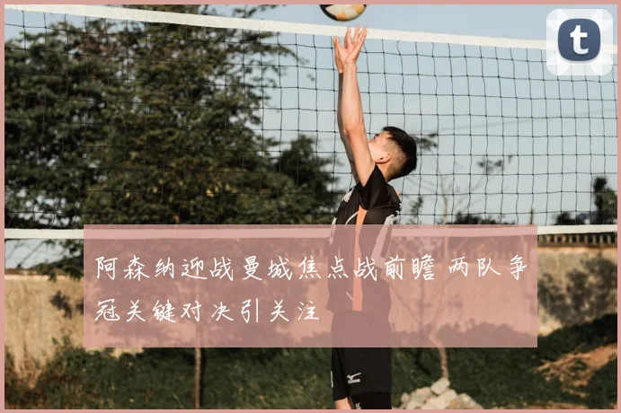 阿森纳迎战曼城焦点战前瞻 两队争冠关键对决引关注