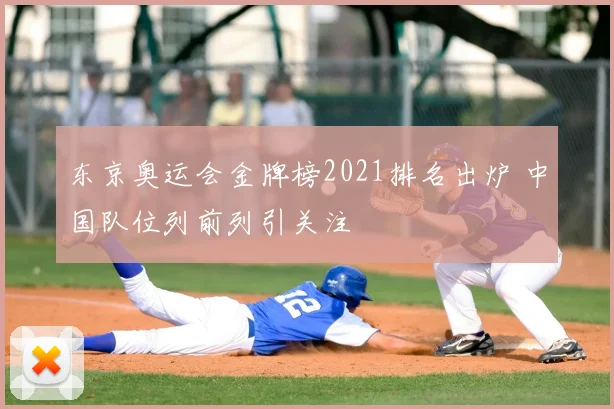 东京奥运会金牌榜2021排名出炉 中国队位列前列引关注