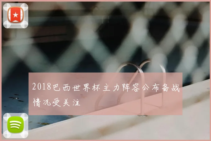 2018巴西世界杯主力阵容公布备战情况受关注