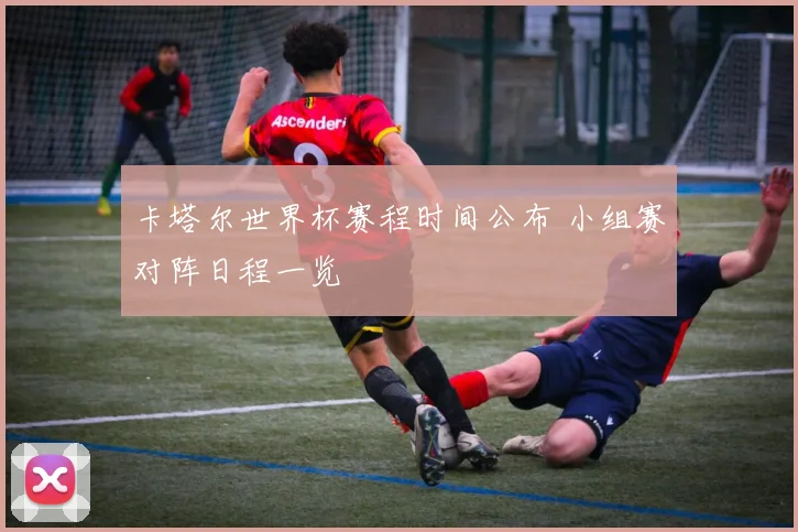 卡塔尔世界杯赛程时间公布 小组赛对阵日程一览