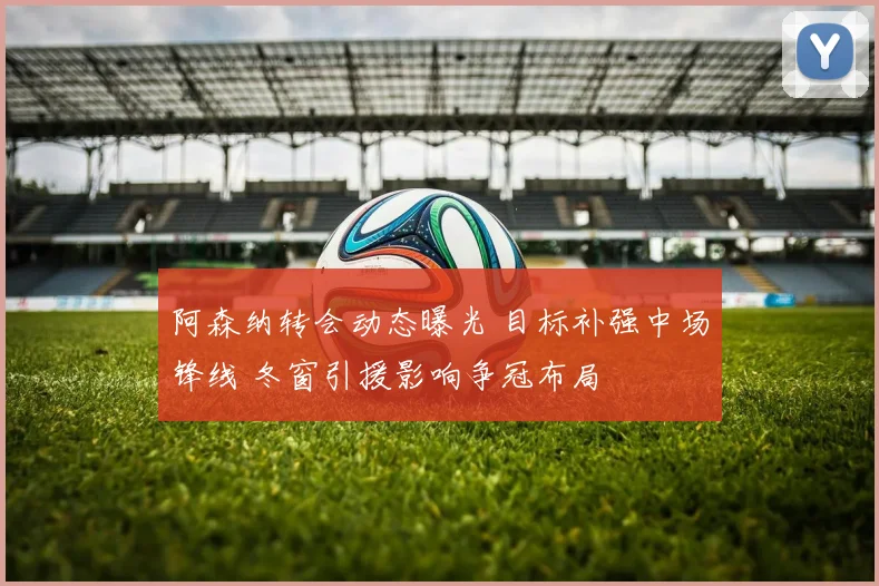 阿森纳转会动态曝光 目标补强中场锋线 冬窗引援影响争冠布局