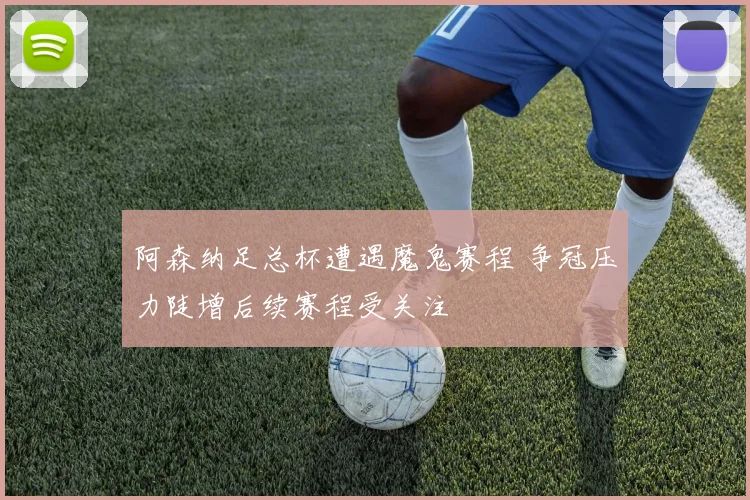 阿森纳足总杯遭遇魔鬼赛程 争冠压力陡增后续赛程受关注