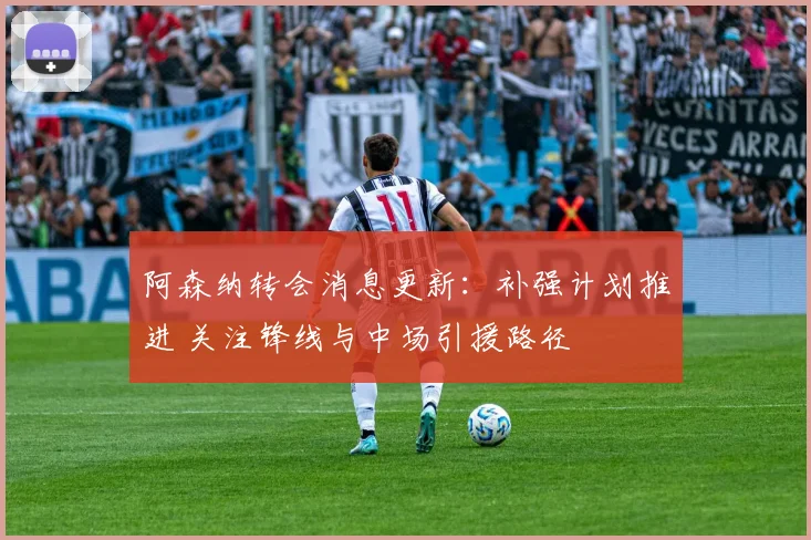 阿森纳转会消息更新：补强计划推进 关注锋线与中场引援路径