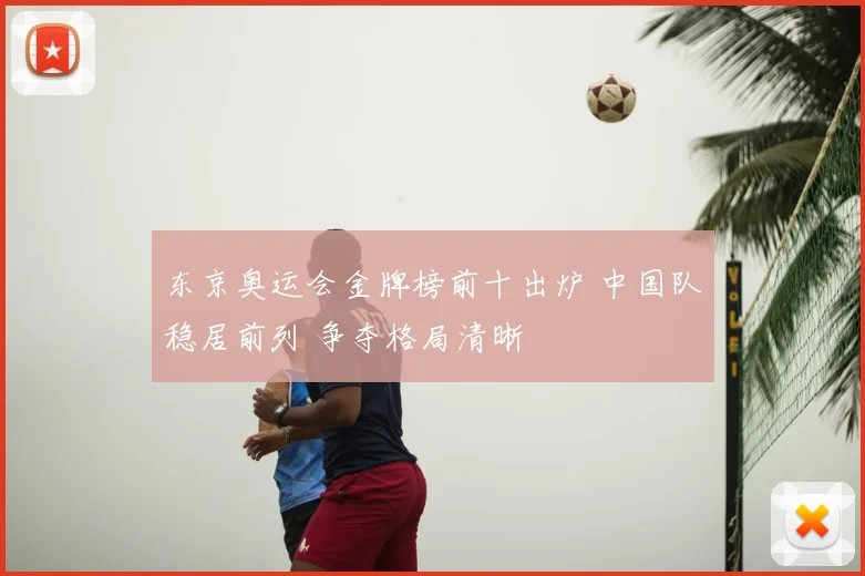 东京奥运会金牌榜前十出炉 中国队稳居前列 争夺格局清晰