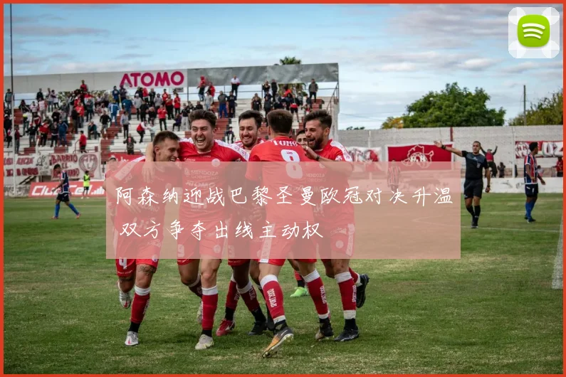 阿森纳迎战巴黎圣曼欧冠对决升温 双方争夺出线主动权