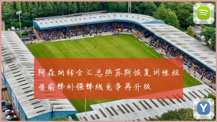 阿森纳转会汇总热苏斯恢复训练租借前锋补强锋线竞争再升级