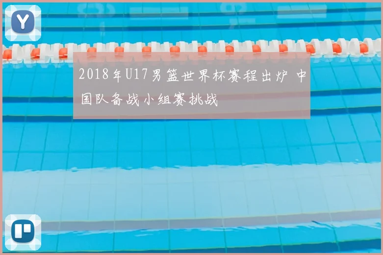 2018年U17男篮世界杯赛程出炉 中国队备战小组赛挑战