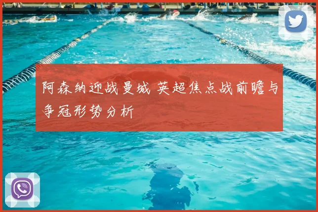 阿森纳迎战曼城 英超焦点战前瞻与争冠形势分析