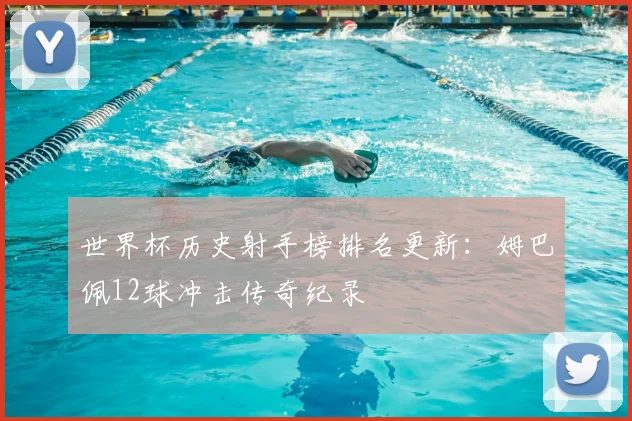 世界杯历史射手榜排名更新:姆巴佩12球冲击传奇纪录